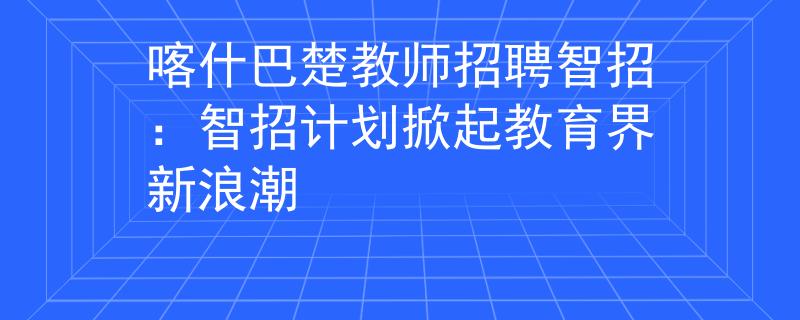 喀什巴楚教師招聘智招：智招計(jì)劃掀起教育界新浪潮