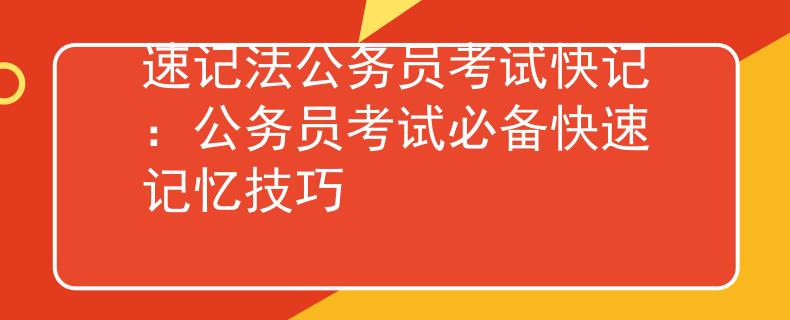速記法公務(wù)員考試快記：公務(wù)員考試必備快速記憶技巧