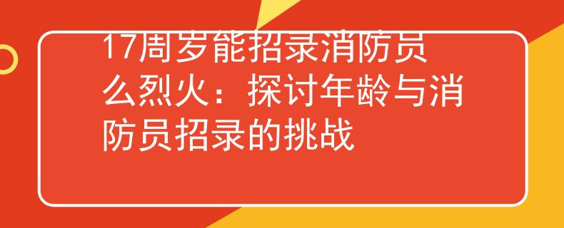 17周歲能招錄消防員么烈火：探討年齡與消防員招錄的挑戰(zhàn)