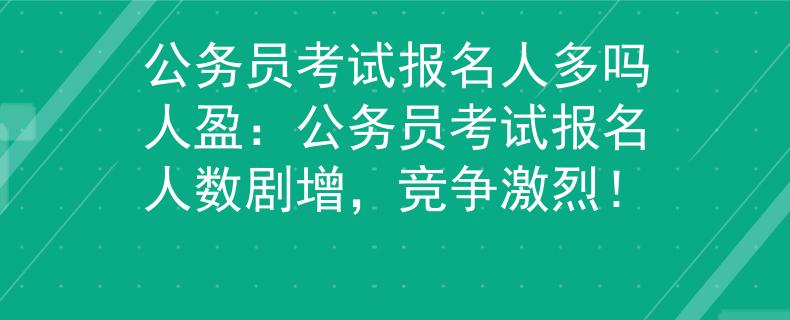 公務員考試報名人多嗎人盈：公務員考試報名人數劇增，競爭激烈！