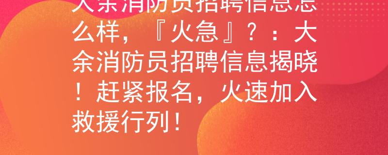 大余消防員招聘信息怎么樣，『火急』？：大余消防員招聘信息揭曉！趕緊報名，火速加入救援行列！