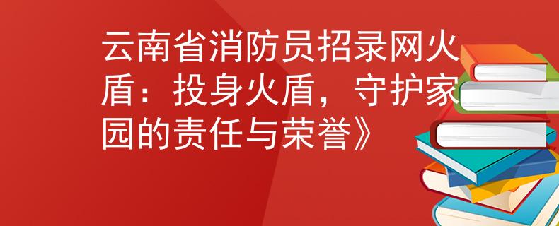 云南省消防員招錄網火盾：投身火盾，守護家園的責任與榮譽》