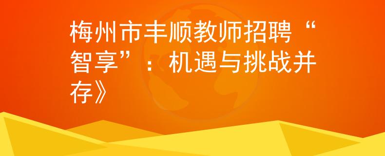 梅州市豐順教師招聘“智享”：機(jī)遇與挑戰(zhàn)并存》