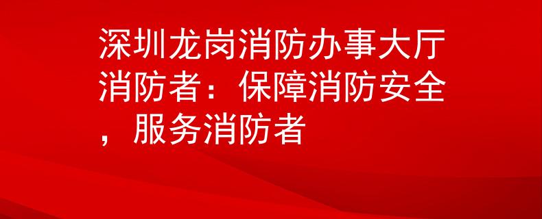 深圳龍崗消防辦事大廳消防者：保障消防安全，服務(wù)消防者