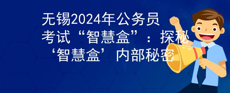 無錫2024年公務員考試“智慧盒”：探秘‘智慧盒’內部秘密