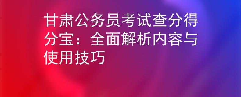 甘肅公務員考試查分得分寶：全面解析內容與使用技巧