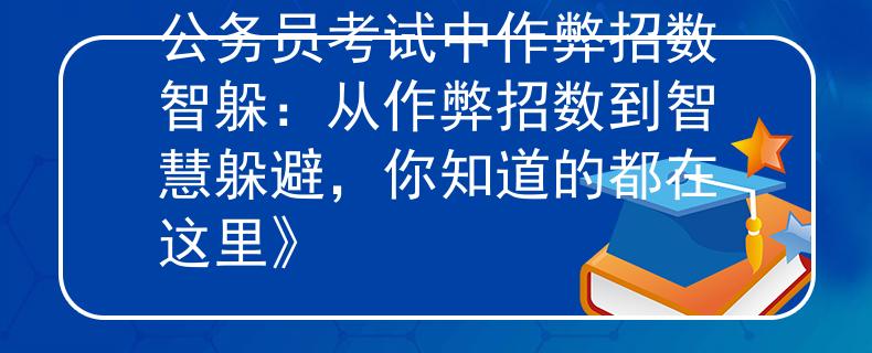 公務員考試中作弊招數智躲：從作弊招數到智慧躲避，你知道的都在這里》
