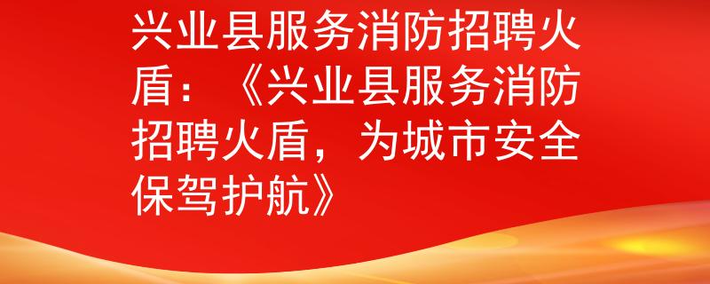 興業(yè)縣服務(wù)消防招聘火盾：《興業(yè)縣服務(wù)消防招聘火盾，為城市安全保駕護(hù)航》
