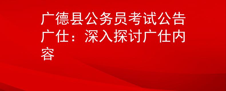 廣德縣公務員考試公告廣仕：深入探討廣仕內容