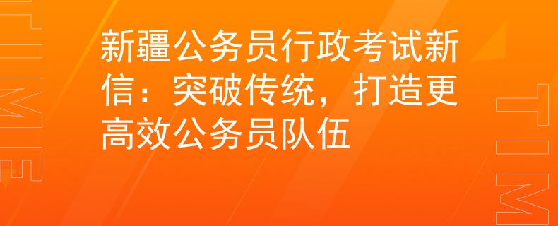 新疆公務(wù)員行政考試新信：突破傳統(tǒng)，打造更高效公務(wù)員隊(duì)伍