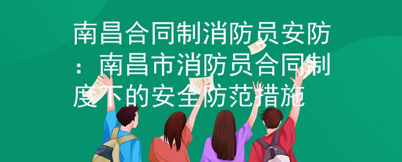 南昌合同制消防員安防：南昌市消防員合同制度下的安全防范措施