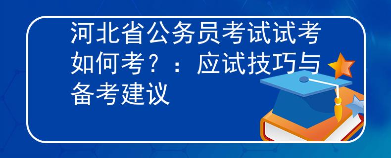 河北省公務(wù)員考試試考如何考？：應(yīng)試技巧與備考建議