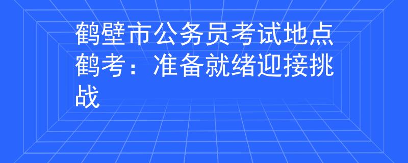 鶴壁市公務(wù)員考試地點(diǎn)鶴考：準(zhǔn)備就緒迎接挑戰(zhàn)