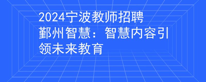 2024寧波教師招聘鄞州智慧：智慧內(nèi)容引領(lǐng)未來教育