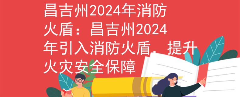 昌吉州2024年消防火盾：昌吉州2024年引入消防火盾，提升火災(zāi)安全保障