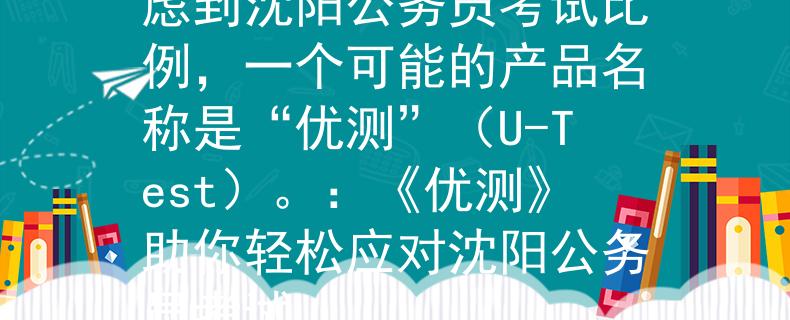 沈陽(yáng)公務(wù)員考試比例考慮到沈陽(yáng)公務(wù)員考試比例，一個(gè)可能的產(chǎn)品名稱是“優(yōu)測(cè)”（U-Test）。：《優(yōu)測(cè)》助你輕松應(yīng)對(duì)沈陽(yáng)公務(wù)員考試