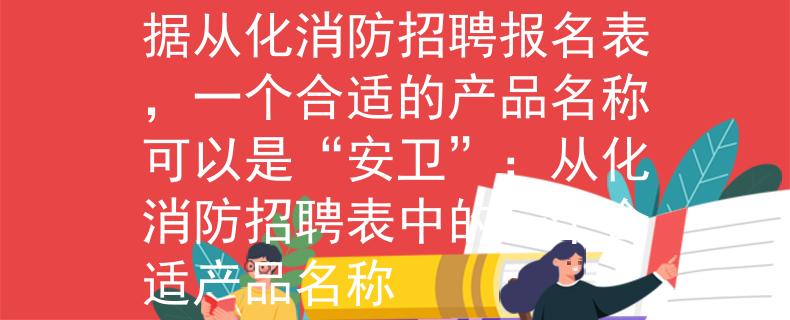 從化消防招聘報名表根據(jù)從化消防招聘報名表，一個合適的產(chǎn)品名稱可以是“安衛(wèi)”：從化消防招聘表中的一個合適產(chǎn)品名稱