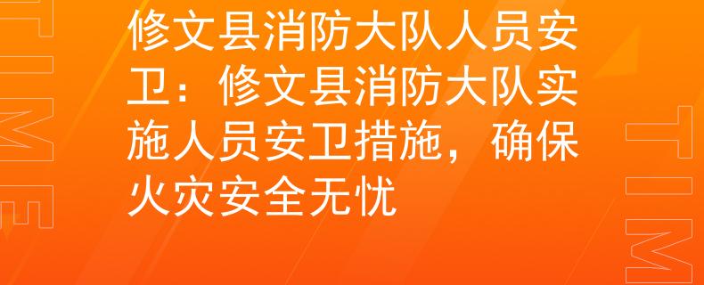 修文縣消防大隊人員安衛(wèi)：修文縣消防大隊實施人員安衛(wèi)措施，確?；馂?zāi)安全無憂