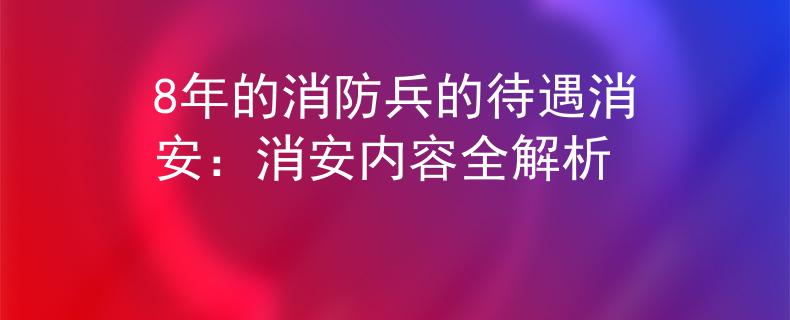 8年的消防兵的待遇消安：消安內(nèi)容全解析