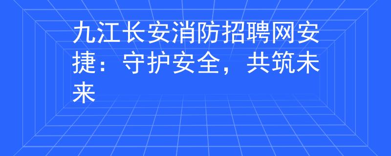 九江長(zhǎng)安消防招聘網(wǎng)安捷：守護(hù)安全，共筑未來(lái)