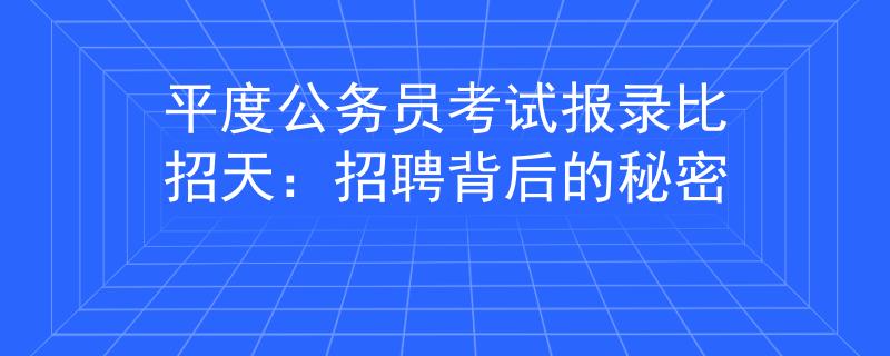 平度公務(wù)員考試報(bào)錄比招天：招聘背后的秘密