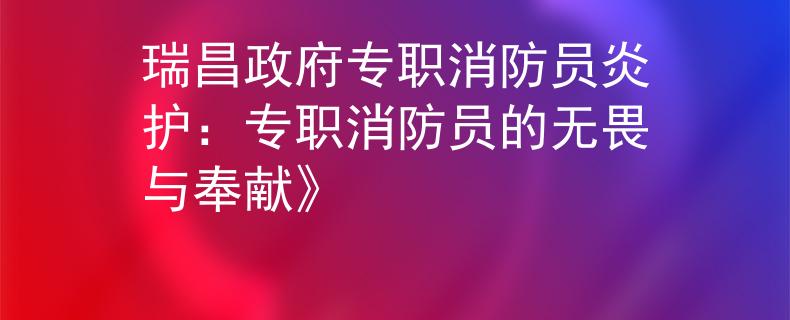 瑞昌政府專職消防員炎護(hù)：專職消防員的無(wú)畏與奉獻(xiàn)》