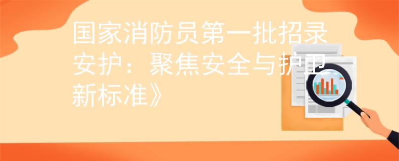 國(guó)家消防員第一批招錄安護(hù)：聚焦安全與護(hù)衛(wèi)新標(biāo)準(zhǔn)》