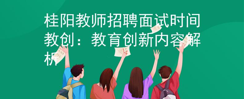 桂陽(yáng)教師招聘面試時(shí)間教創(chuàng)：教育創(chuàng)新內(nèi)容解析