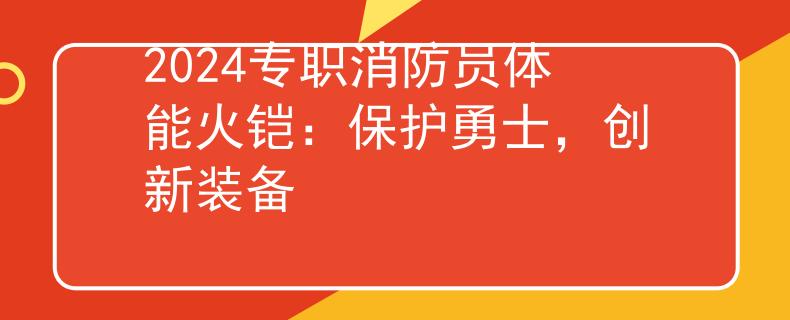 2024專(zhuān)職消防員體能火鎧：保護(hù)勇士，創(chuàng)新裝備