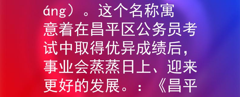 昌平區(qū)公務(wù)員考試成績(jī)成績(jī)不錯(cuò)的話，可以取名為“啟揚(yáng)”（Qǐyáng）。這個(gè)名稱寓意著在昌平區(qū)公務(wù)員考試中取得優(yōu)異成績(jī)后，事業(yè)會(huì)蒸蒸日上、迎來(lái)更好的發(fā)展。：《昌平區(qū)公務(wù)員考試優(yōu)異成績(jī)，啟揚(yáng)事業(yè)蒸蒸日上》