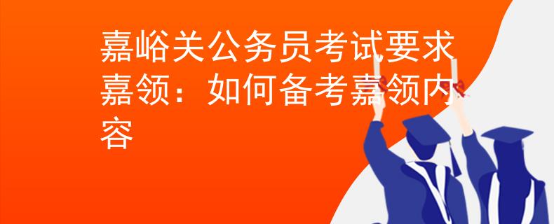 嘉峪關(guān)公務(wù)員考試要求嘉領(lǐng)：如何備考嘉領(lǐng)內(nèi)容