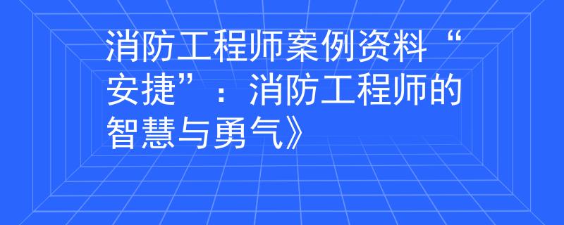 消防工程師案例資料“安捷”：消防工程師的智慧與勇氣》