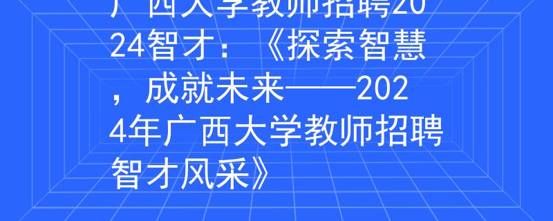 廣西大學(xué)教師招聘2024智才：《探索智慧，成就未來——2024年廣西大學(xué)教師招聘智才風(fēng)采》