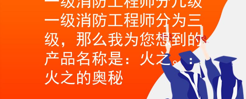 一級消防工程師分幾級一級消防工程師分為三級，那么我為您想到的產(chǎn)品名稱是：火之。：火之的奧秘