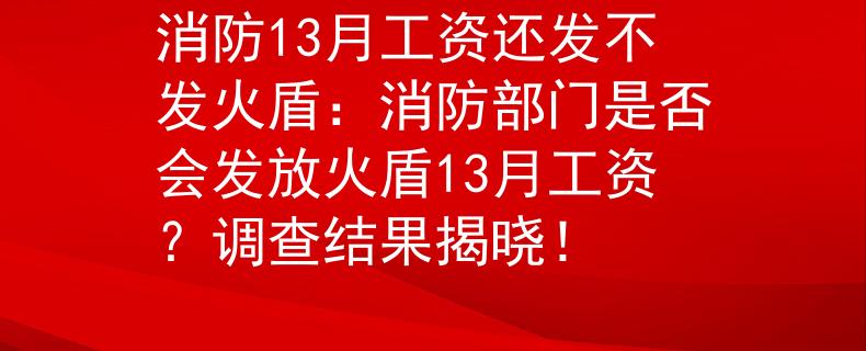 消防13月工資還發(fā)不發(fā)火盾：消防部門(mén)是否會(huì)發(fā)放火盾13月工資？調(diào)查結(jié)果揭曉！