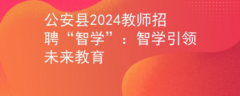 公安縣2024教師招聘“智學(xué)”：智學(xué)引領(lǐng)未來教育