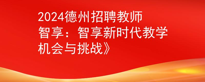 2024德州招聘教師智享：智享新時代教學(xué)機會與挑戰(zhàn)》