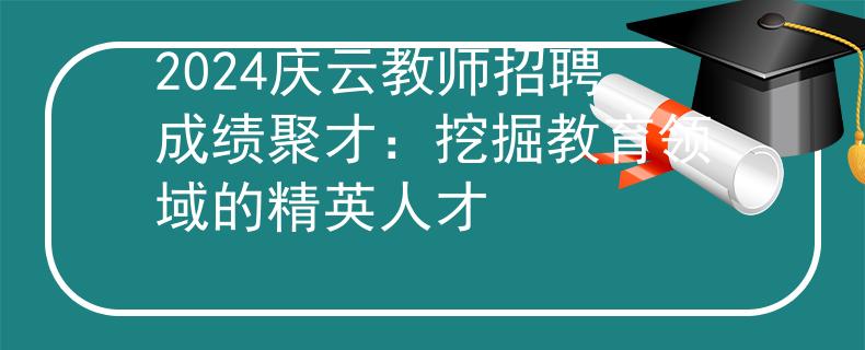 2024慶云教師招聘成績聚才：挖掘教育領(lǐng)域的精英人才