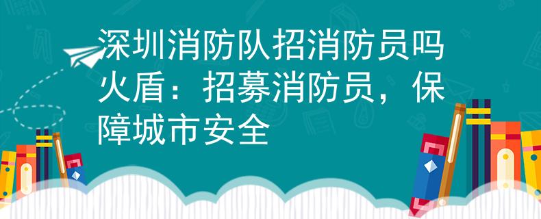 深圳消防隊招消防員嗎火盾：招募消防員，保障城市安全