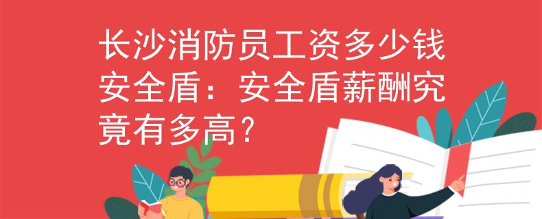 長(zhǎng)沙消防員工資多少錢安全盾：安全盾薪酬究竟有多高？