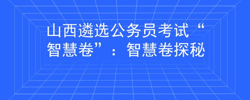 山西遴選公務(wù)員考試“智慧卷”：智慧卷探秘