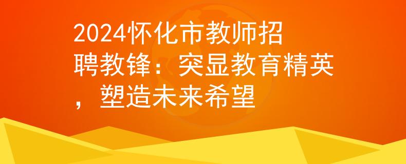 2024懷化市教師招聘教鋒：突顯教育精英，塑造未來(lái)希望