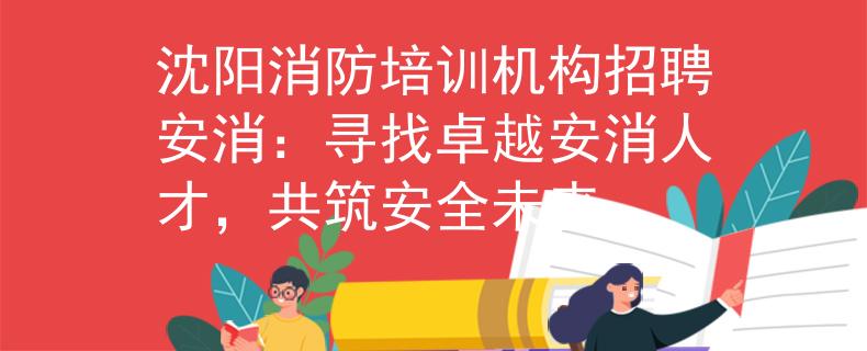 沈陽消防培訓(xùn)機(jī)構(gòu)招聘安消：尋找卓越安消人才，共筑安全未來