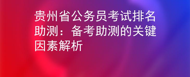貴州省公務(wù)員考試排名助測：備考助測的關(guān)鍵因素解析