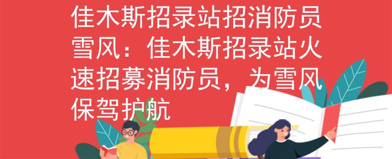 佳木斯招錄站招消防員雪風(fēng)：佳木斯招錄站火速招募消防員，為雪風(fēng)保駕護(hù)航