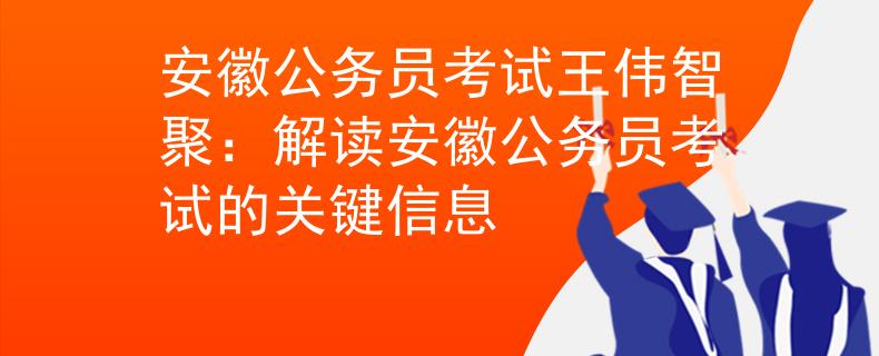 安徽公務(wù)員考試王偉智聚：解讀安徽公務(wù)員考試的關(guān)鍵信息