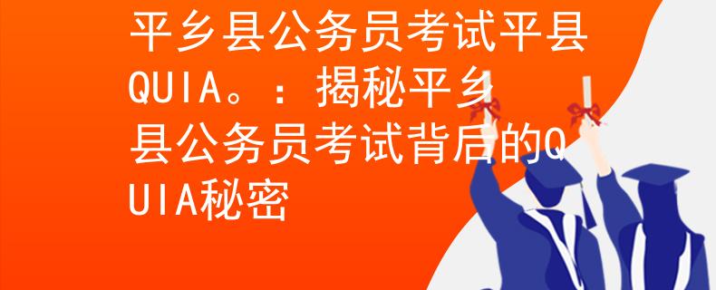 平鄉(xiāng)縣公務(wù)員考試平縣QUIA。：揭秘平鄉(xiāng)縣公務(wù)員考試背后的QUIA秘密