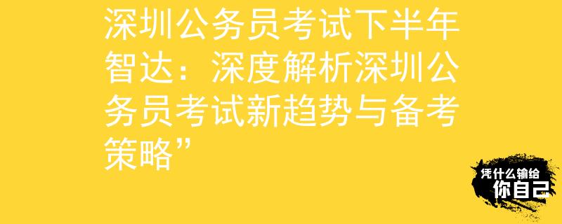 深圳公務(wù)員考試下半年智達(dá)：深度解析深圳公務(wù)員考試新趨勢與備考策略”