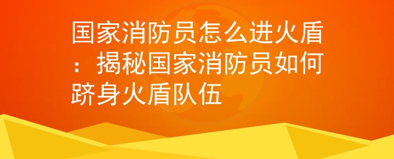 國(guó)家消防員怎么進(jìn)火盾：揭秘國(guó)家消防員如何躋身火盾隊(duì)伍