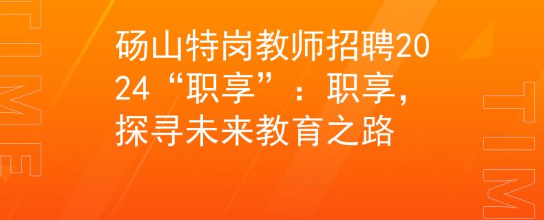 碭山特崗教師招聘2024“職享”：職享，探尋未來教育之路